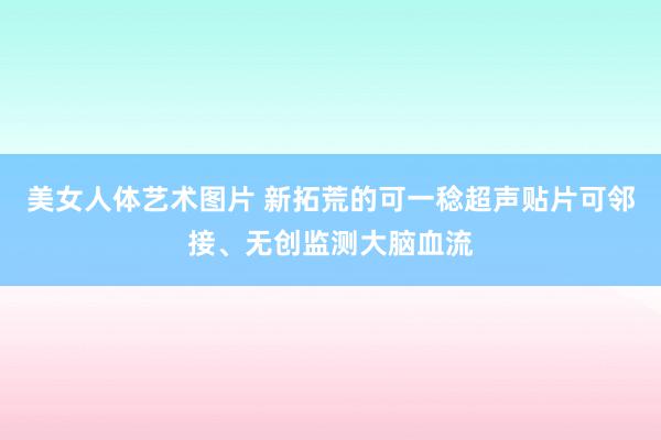 美女人体艺术图片 新拓荒的可一稔超声贴片可邻接、无创监测大脑血流