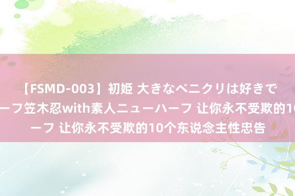 【FSMD-003】初姫 大きなペニクリは好きですか!? ニューハーフ笠木忍with素人ニューハーフ 让你永不受欺的10个东说念主性忠告