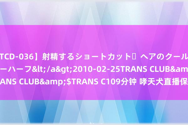【TCD-036】射精するショートカット・ヘアのクールビューティ・ニューハーフ</a>2010-02-25TRANS CLUB&$TRANS C109分钟 哮天犬直播保镖助手