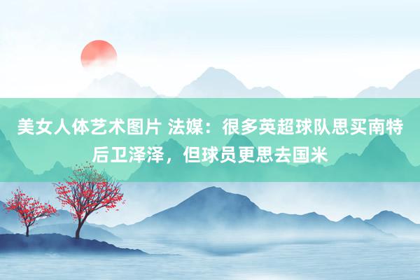 美女人体艺术图片 法媒：很多英超球队思买南特后卫泽泽，但球员更思去国米