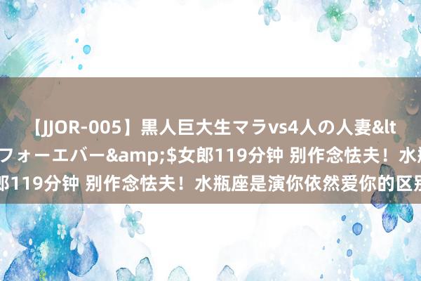 【JJOR-005】黒人巨大生マラvs4人の人妻</a>2008-08-02フォーエバー&$女郎119分钟 别作念怯夫!水瓶座是演你依然爱你的区别弘扬
