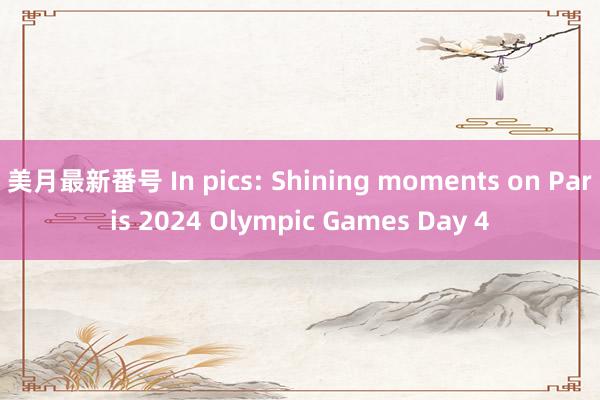 美月最新番号 In pics: Shining moments on Paris 2024 Olympic Games Day 4