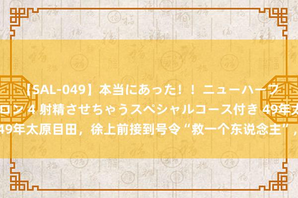 【SAL-049】本当にあった！！ニューハーフ御用達 性感エステサロン 4 射精させちゃうスペシャルコース付き 49年太原目田，徐上前接到号令“救一个东说念主”，一问才知关在战俘营