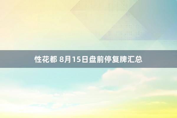 性花都 8月15日盘前停复牌汇总