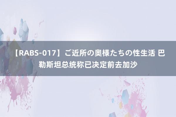 【RABS-017】ご近所の奥様たちの性生活 巴勒斯坦总统称已决定前去加沙