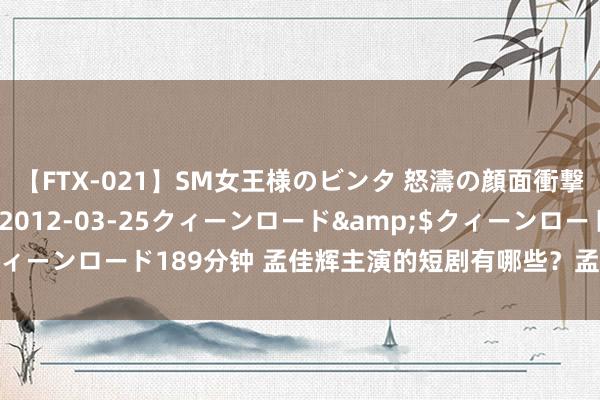 【FTX-021】SM女王様のビンタ 怒濤の顔面衝撃3時間</a>2012-03-25クィーンロード&$クィーンロード189分钟 孟佳辉主演的短剧有哪些？孟佳辉主演的短剧大全