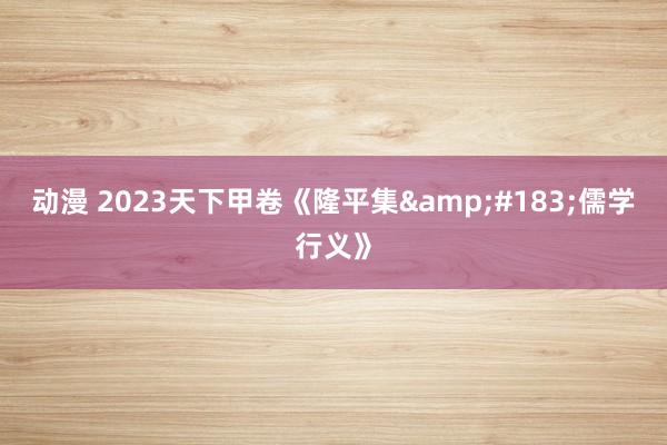 动漫 2023天下甲卷《隆平集·儒学行义》