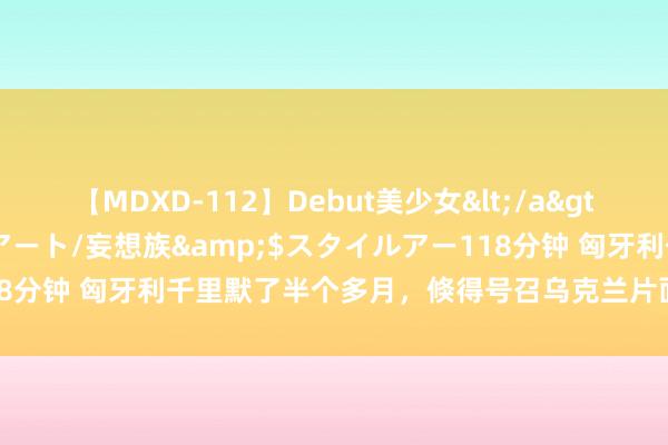 【MDXD-112】Debut美少女</a>2005-02-15スタイルアート/妄想族&$スタイルアー118分钟 匈牙利千里默了半个多月，倏得号召乌克兰片面在库尔斯克停战！