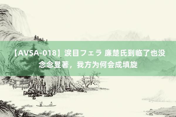 【AVSA-018】涙目フェラ 廉楚氏到临了也没念念显著,我方为何会成填旋