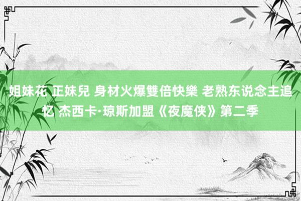 姐妹花 正妹兒 身材火爆雙倍快樂 老熟东说念主追忆 杰西卡·琼斯加盟《夜魔侠》第二季