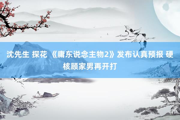 沈先生 探花 《庸东说念主物2》发布认真预报 硬核顾家男再开打