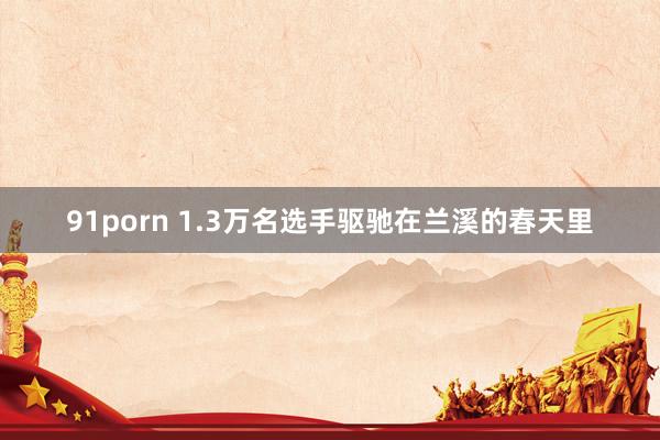 91porn 1.3万名选手驱驰在兰溪的春天里