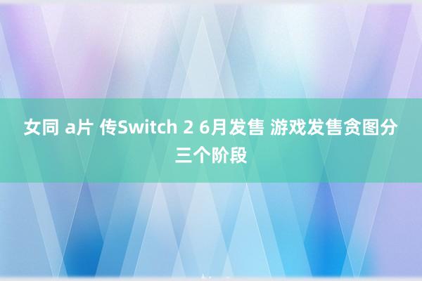 女同 a片 传Switch 2 6月发售 游戏发售贪图分三个阶段