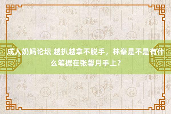 成人奶妈论坛 越扒越拿不脱手，林峯是不是有什么笔据在张馨月手上？