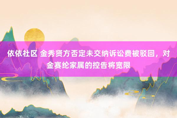 依依社区 金秀贤方否定未交纳诉讼费被驳回，对金赛纶家属的控告将宽限