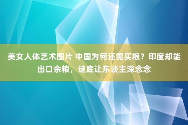 美女人体艺术图片 中国为何还需买粮？印度却能出口余粮，谜底让东谈主深念念