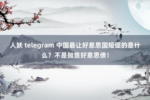 人妖 telegram 中国最让好意思国短促的是什么？不是抛售好意思债！