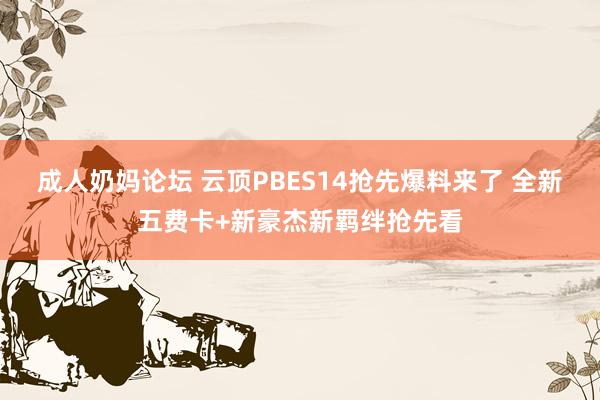 成人奶妈论坛 云顶PBES14抢先爆料来了 全新五费卡+新豪杰新羁绊抢先看