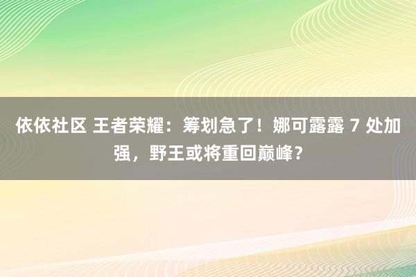依依社区 王者荣耀：筹划急了！娜可露露 7 处加强，野王或将重回巅峰？