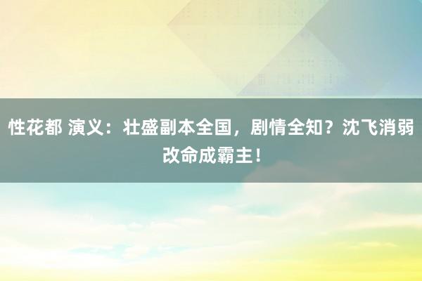 性花都 演义：壮盛副本全国，剧情全知？沈飞消弱改命成霸主！