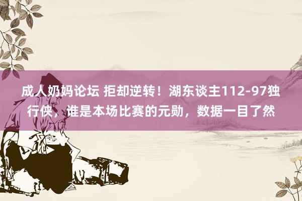 成人奶妈论坛 拒却逆转！湖东谈主112-97独行侠，谁是本场比赛的元勋，数据一目了然