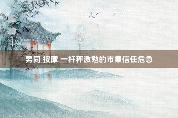 男同 按摩 一杆秤激勉的市集信任危急