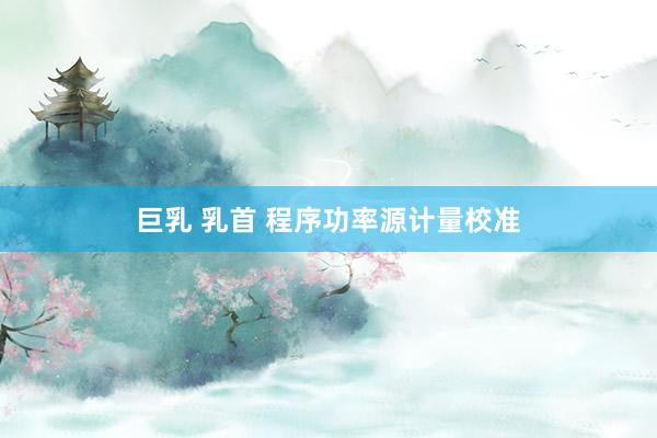巨乳 乳首 程序功率源计量校准