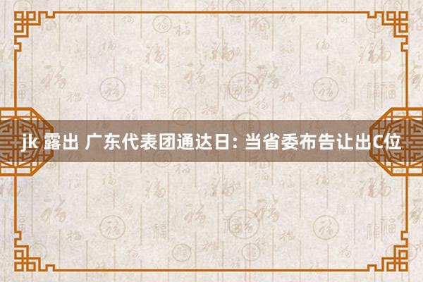 jk 露出 广东代表团通达日: 当省委布告让出C位
