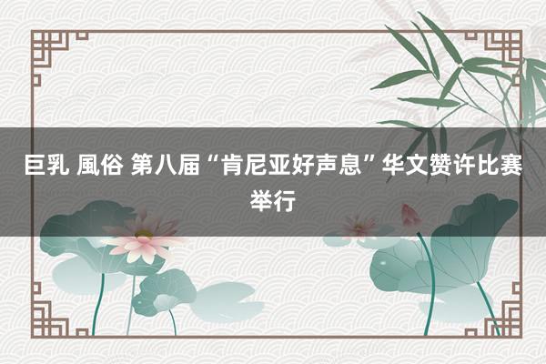 巨乳 風俗 第八届“肯尼亚好声息”华文赞许比赛举行