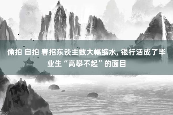 偷拍 自拍 春招东谈主数大幅缩水, 银行活成了毕业生“高攀不起”的面目