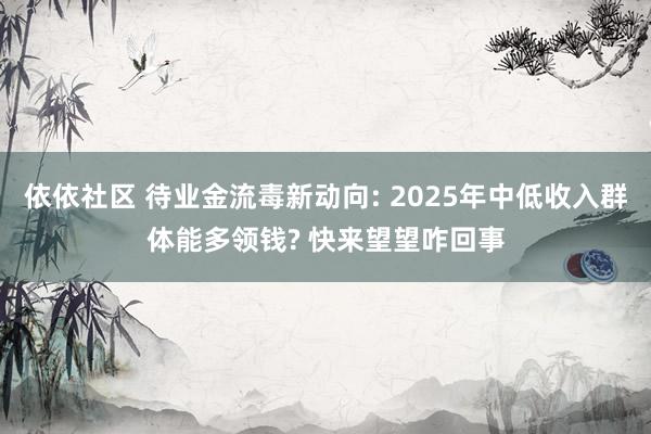 依依社区 待业金流毒新动向: 2025年中低收入群体能多领钱? 快来望望咋回事