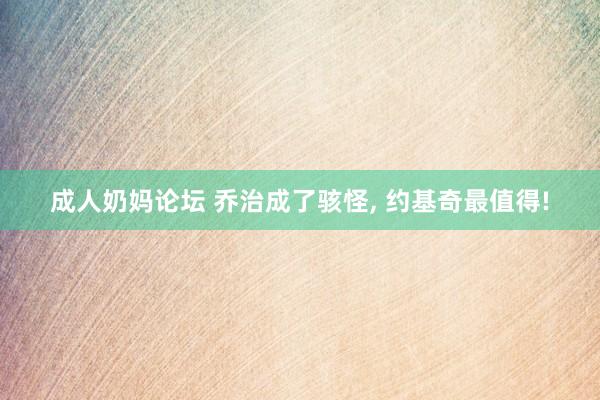 成人奶妈论坛 乔治成了骇怪, 约基奇最值得!