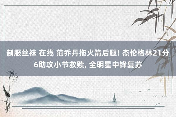 制服丝袜 在线 范乔丹拖火箭后腿! 杰伦格林21分6助攻小节救赎, 全明星中锋复苏