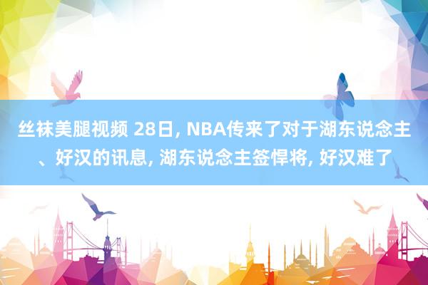 丝袜美腿视频 28日, NBA传来了对于湖东说念主、好汉的讯息, 湖东说念主签悍将, 好汉难了