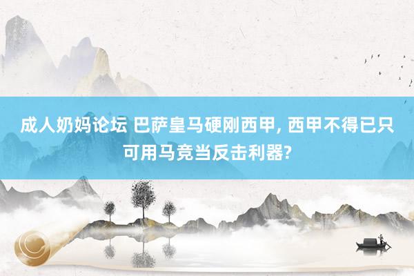 成人奶妈论坛 巴萨皇马硬刚西甲, 西甲不得已只可用马竞当反击利器?