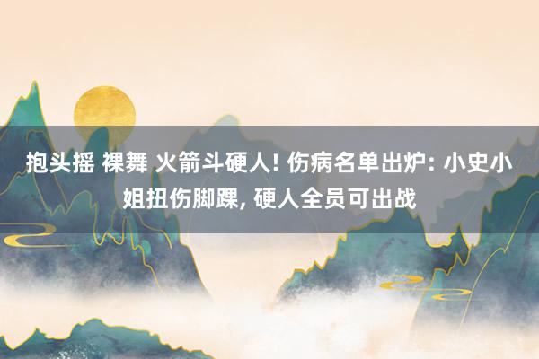 抱头摇 裸舞 火箭斗硬人! 伤病名单出炉: 小史小姐扭伤脚踝, 硬人全员可出战