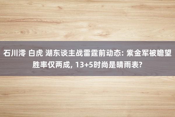 石川澪 白虎 湖东谈主战雷霆前动态: 紫金军被瞻望胜率仅两成, 13+5时尚是晴雨表?