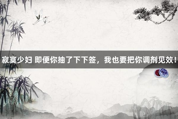 寂寞少妇 即便你抽了下下签，我也要把你调剂见效！