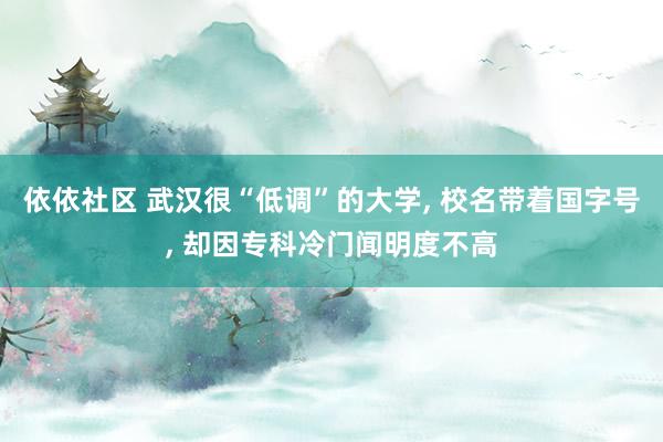 依依社区 武汉很“低调”的大学, 校名带着国字号, 却因专科冷门闻明度不高