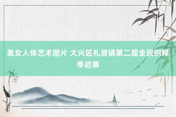 美女人体艺术图片 大兴区礼贤镇第二届全民剖释季启幕