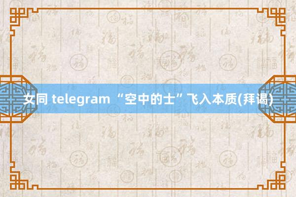 女同 telegram “空中的士”飞入本质(拜谒)