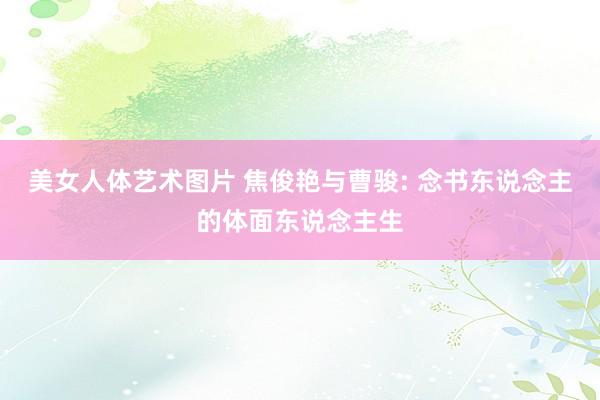 美女人体艺术图片 焦俊艳与曹骏: 念书东说念主的体面东说念主生