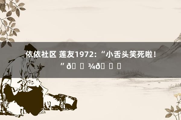 依依社区 莲友1972: “小舌头笑死啦！”🐾💕