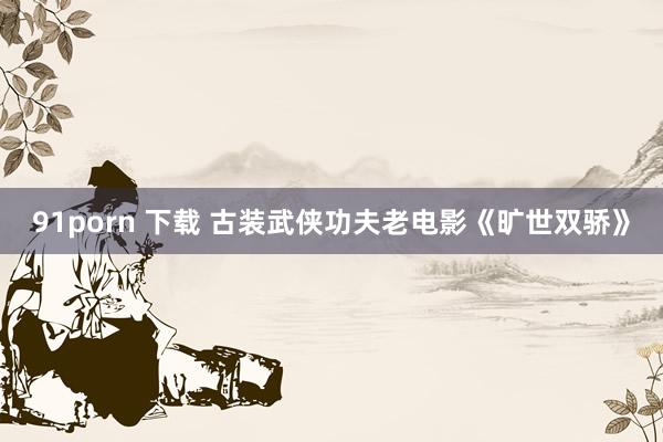 91porn 下载 古装武侠功夫老电影《旷世双骄》