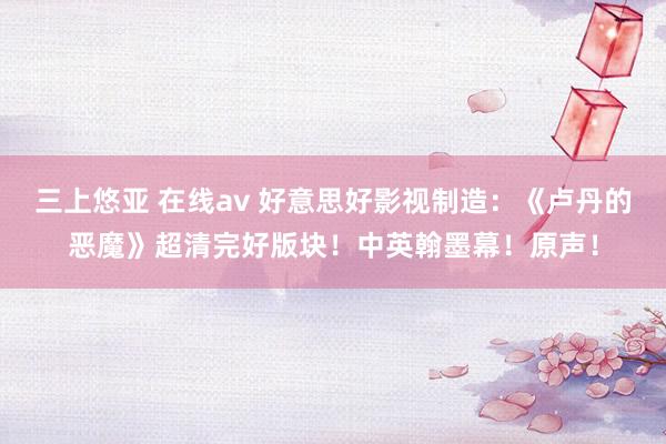 三上悠亚 在线av 好意思好影视制造：《卢丹的恶魔》超清完好版块！中英翰墨幕！原声！
