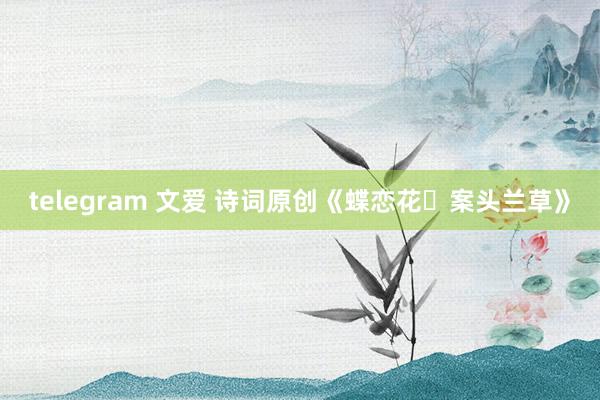 telegram 文爱 诗词原创《蝶恋花・案头兰草》