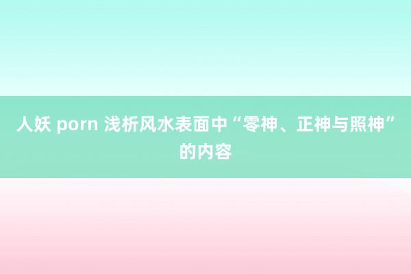 人妖 porn 浅析风水表面中“零神、正神与照神”的内容