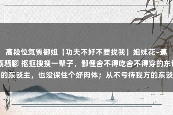 高段位氣質御姐【功夫不好不要找我】姐妹花~連體絲襪~大奶晃動~絲襪騷腳 抠抠搜搜一辈子，鄙俚舍不得吃舍不得穿的东谈主，也没保住个好肉体；从不亏待我方的东谈主，反而享受了一辈子