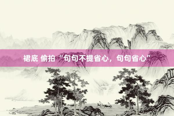 裙底 偷拍 “句句不提省心，句句省心”