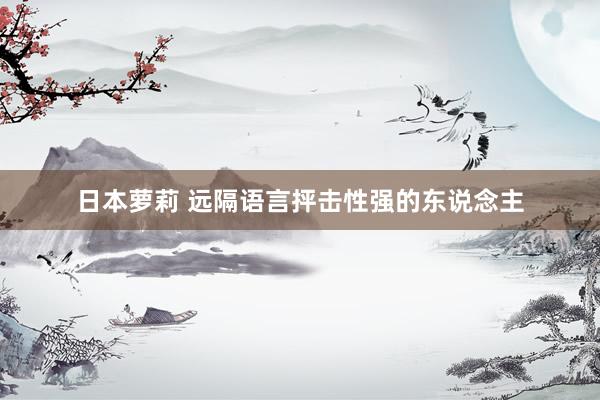 日本萝莉 远隔语言抨击性强的东说念主
